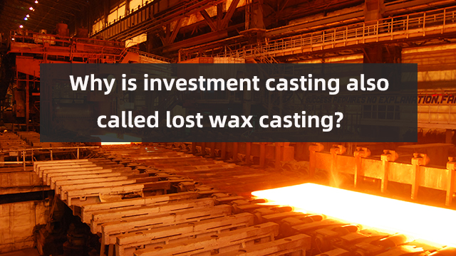 Why is investment casting also called lost wax casting?