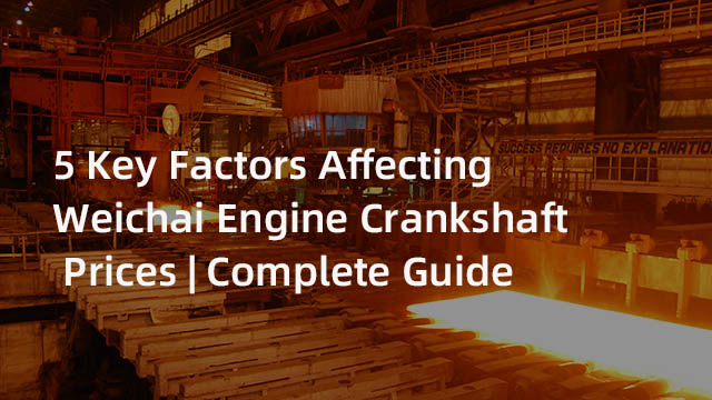 5 Key Factors Affecting Weichai Engine Crankshaft Prices | Complete Guide